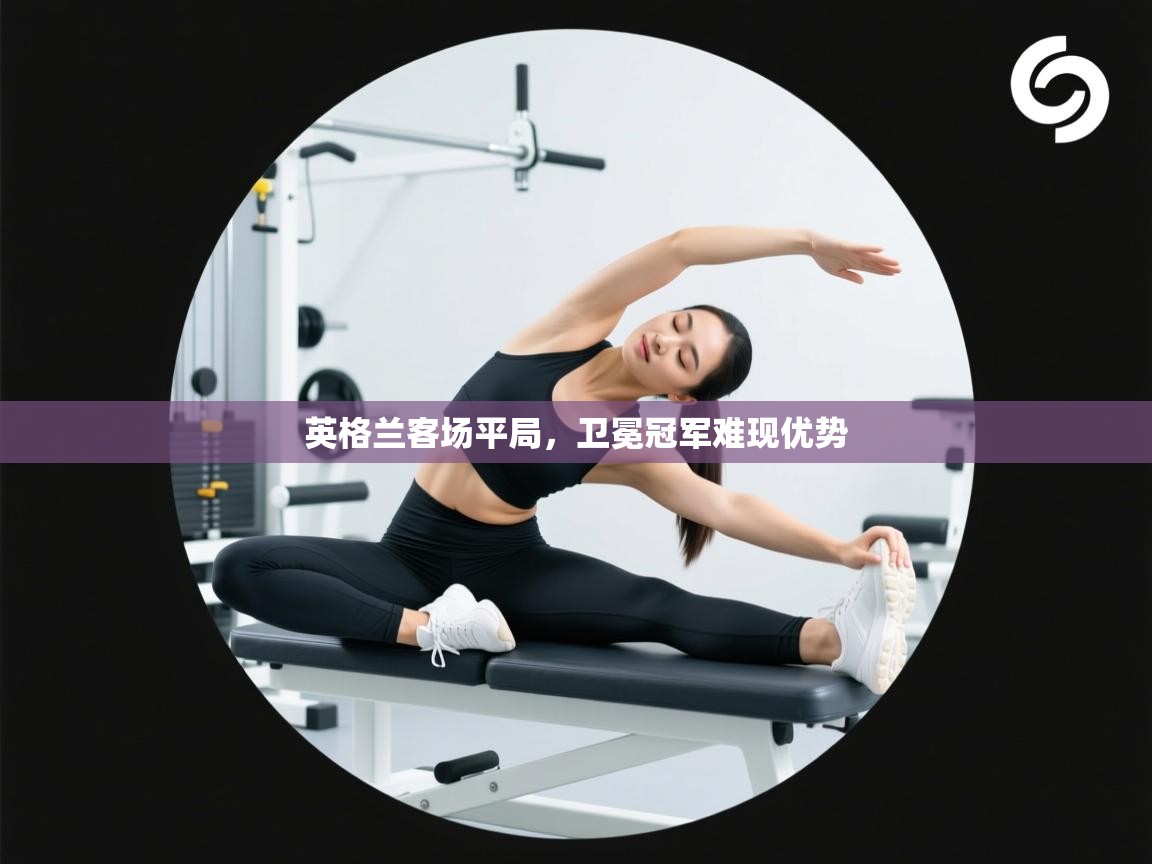 问鼎娱乐平台-英格兰客场平局，卫冕冠军难现优势  第1张