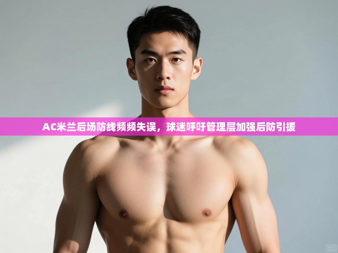 问鼎娱乐官方网址-AC米兰后场防线频频失误，球迷呼吁管理层加强后防引援  第4张