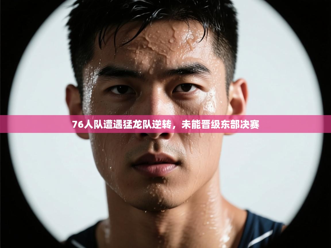 问鼎体育下载-76人队遭遇猛龙队逆转,未能晋级东部决赛 第2张
