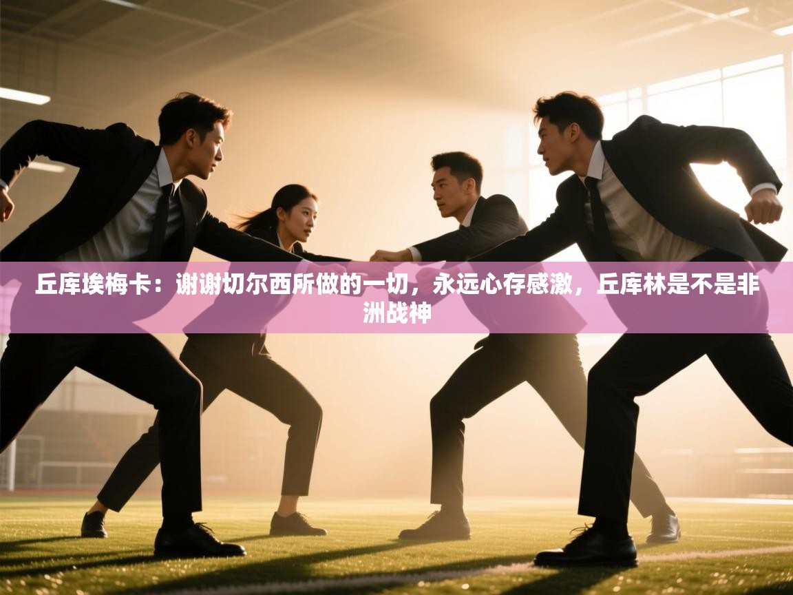 问鼎娱乐入口-丘库埃梅卡:谢谢切尔西所做的一切,永远心存感激,丘库林是不是非洲战神 第4张