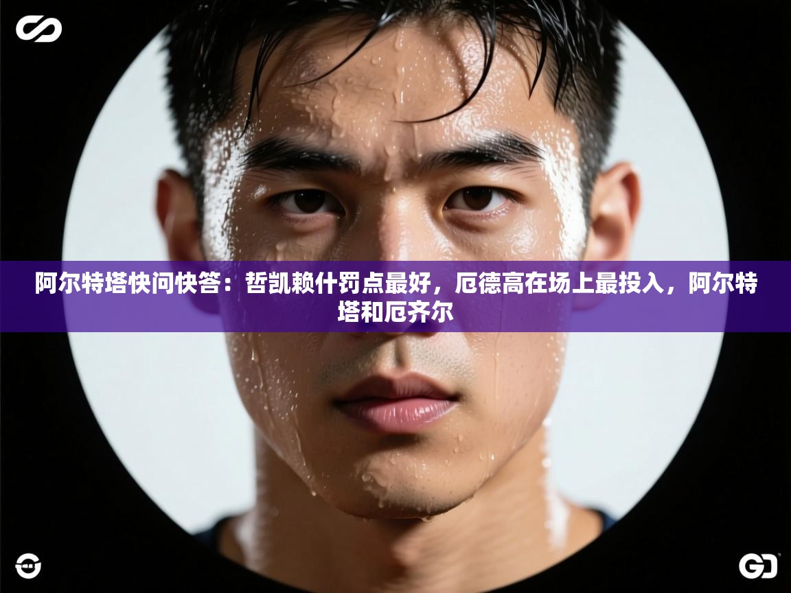 阿尔特塔快问快答：哲凯赖什罚点最好，厄德高在场上最投入，阿尔特塔和厄齐尔  第1张