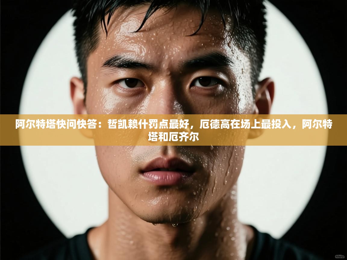 阿尔特塔快问快答：哲凯赖什罚点最好，厄德高在场上最投入，阿尔特塔和厄齐尔  第2张