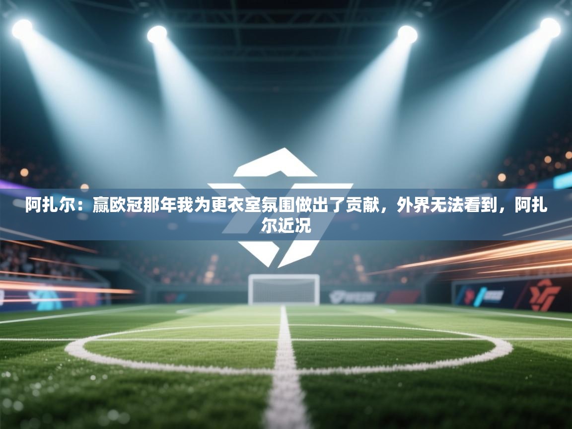 问鼎体育app官网入口-阿扎尔：赢欧冠那年我为更衣室氛围做出了贡献，外界无法看到，阿扎尔近况  第1张