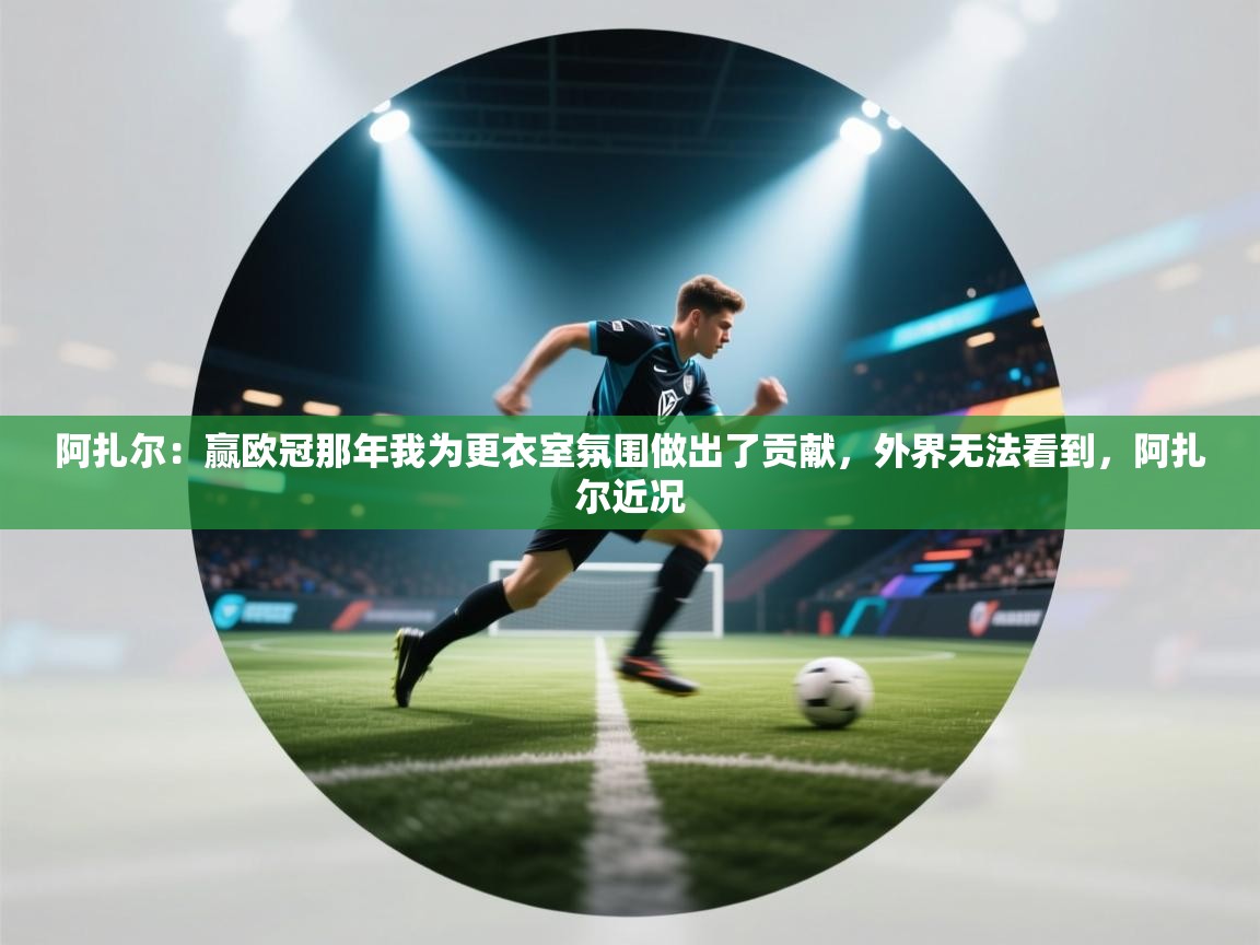 问鼎体育app官网入口-阿扎尔：赢欧冠那年我为更衣室氛围做出了贡献，外界无法看到，阿扎尔近况  第2张