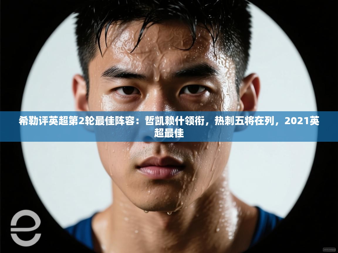 问鼎娱乐官网-希勒评英超第2轮最佳阵容：哲凯赖什领衔，热刺五将在列，2021英超最佳  第2张