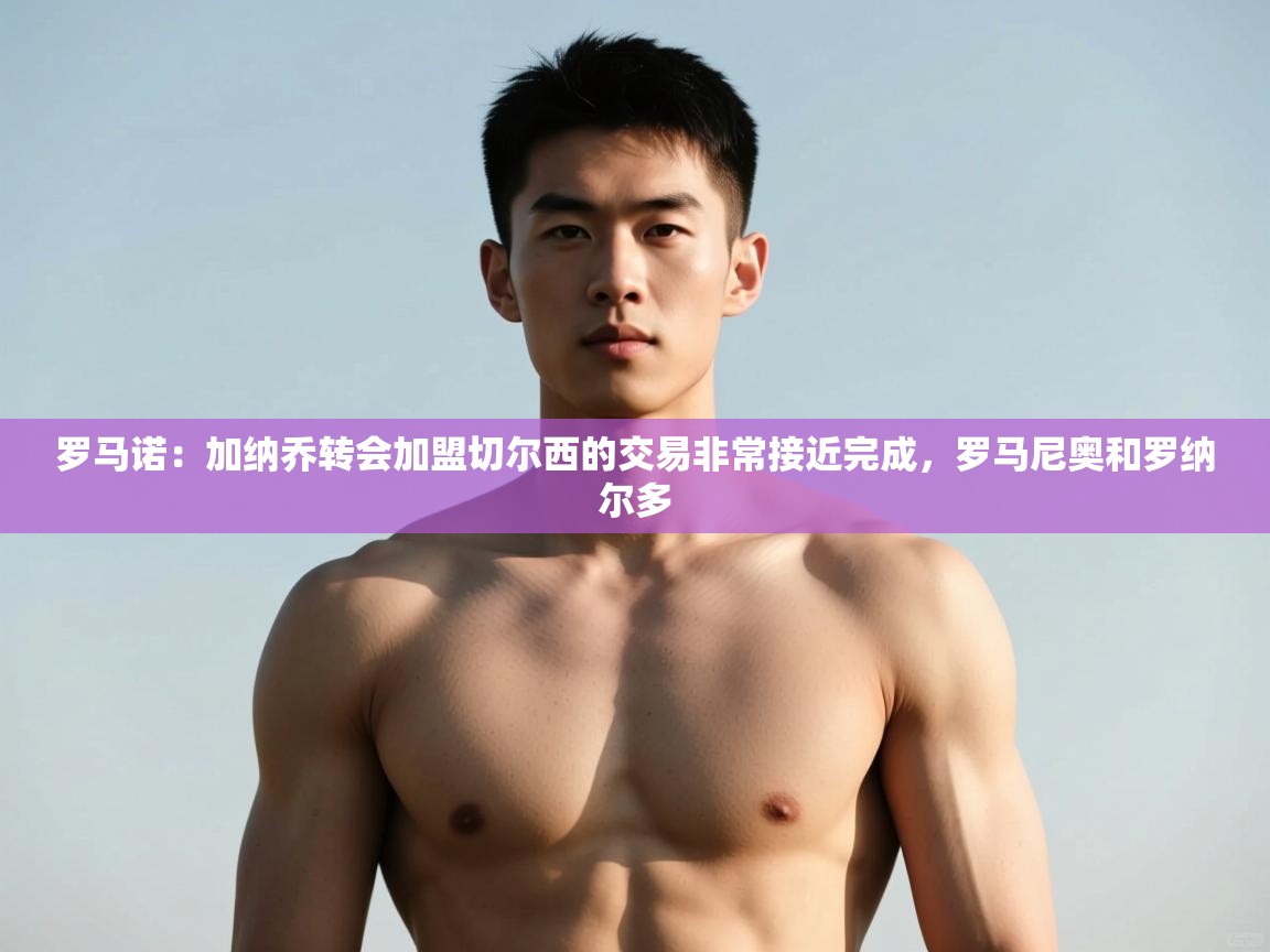 问鼎体育官网入口-罗马诺:加纳乔转会加盟切尔西的交易非常接近完成,罗马尼奥和罗纳尔多 第2张