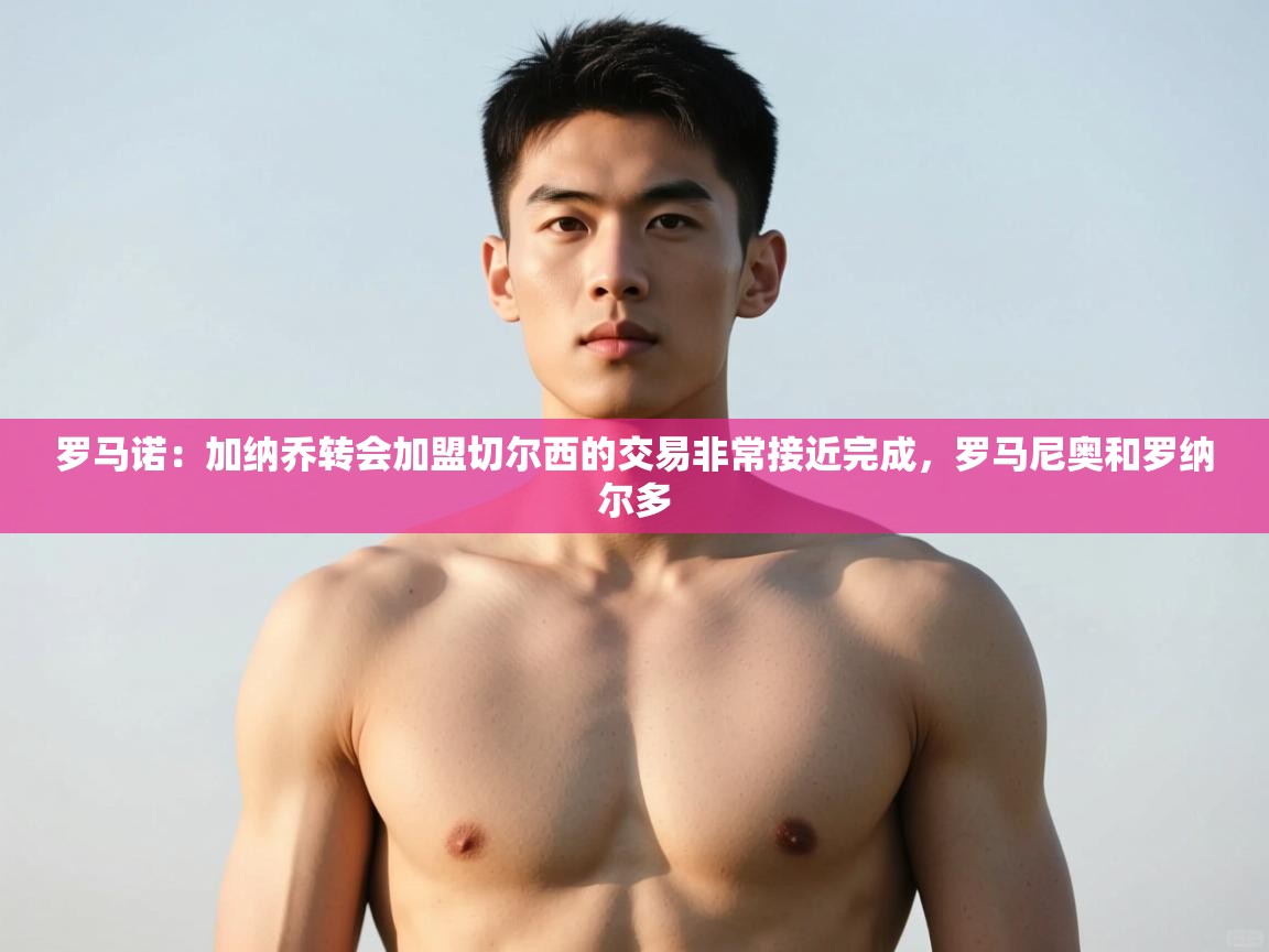 问鼎体育官网入口-罗马诺:加纳乔转会加盟切尔西的交易非常接近完成,罗马尼奥和罗纳尔多 第4张