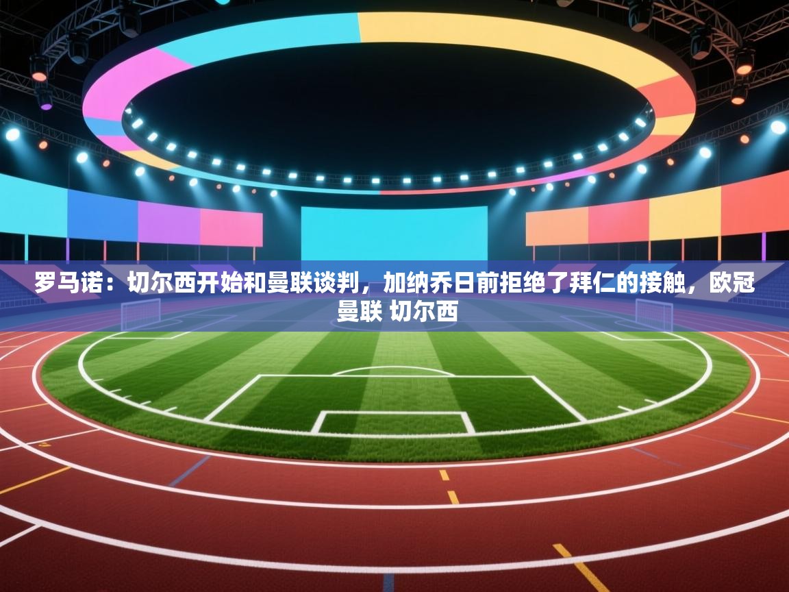 问鼎体育pg-罗马诺:切尔西开始和曼联谈判,加纳乔日前拒绝了拜仁的接触,欧冠 曼联 切尔西 第2张