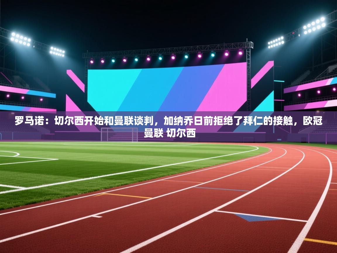 问鼎体育pg-罗马诺:切尔西开始和曼联谈判,加纳乔日前拒绝了拜仁的接触,欧冠 曼联 切尔西 第3张