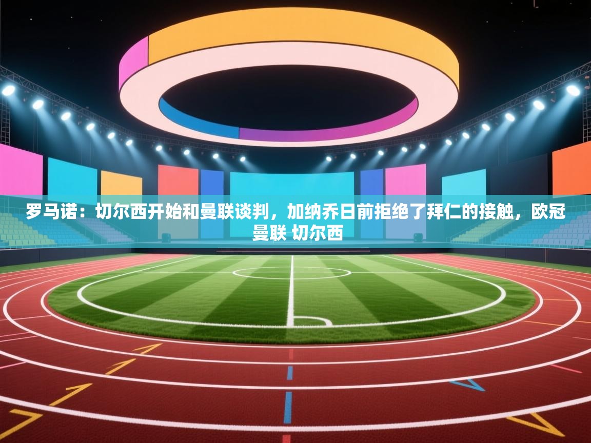 问鼎体育pg-罗马诺:切尔西开始和曼联谈判,加纳乔日前拒绝了拜仁的接触,欧冠 曼联 切尔西 第4张