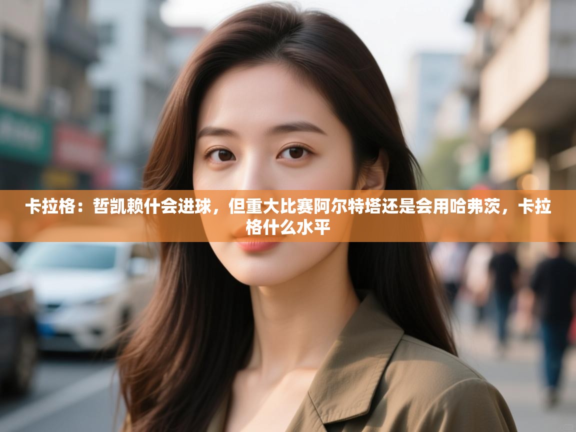 问鼎娱乐在线官网-卡拉格：哲凯赖什会进球，但重大比赛阿尔特塔还是会用哈弗茨，卡拉格什么水平  第4张