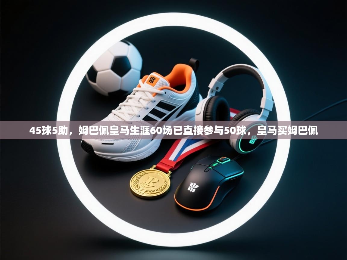 问鼎娱乐app下载-45球5助，姆巴佩皇马生涯60场已直接参与50球，皇马买姆巴佩  第1张