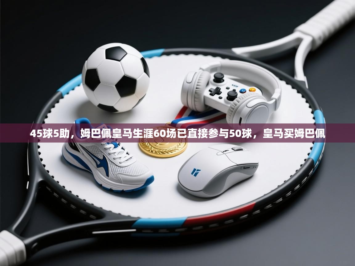 问鼎娱乐app下载-45球5助，姆巴佩皇马生涯60场已直接参与50球，皇马买姆巴佩  第4张