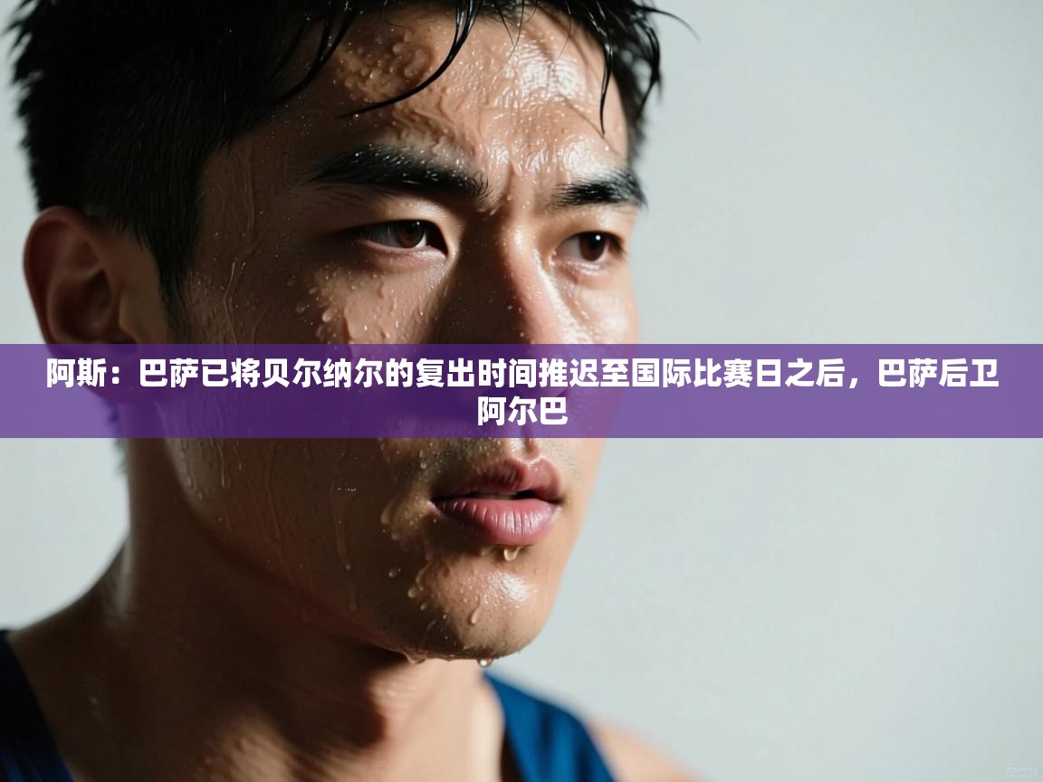 问鼎体育app官网入口-阿斯：巴萨已将贝尔纳尔的复出时间推迟至国际比赛日之后，巴萨后卫阿尔巴  第2张