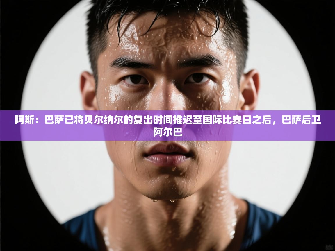 问鼎体育app官网入口-阿斯：巴萨已将贝尔纳尔的复出时间推迟至国际比赛日之后，巴萨后卫阿尔巴  第1张