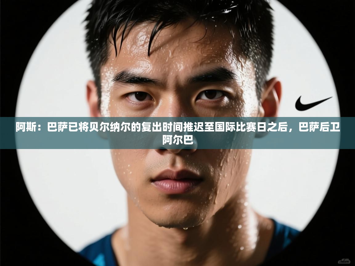 问鼎体育app官网入口-阿斯：巴萨已将贝尔纳尔的复出时间推迟至国际比赛日之后，巴萨后卫阿尔巴  第3张