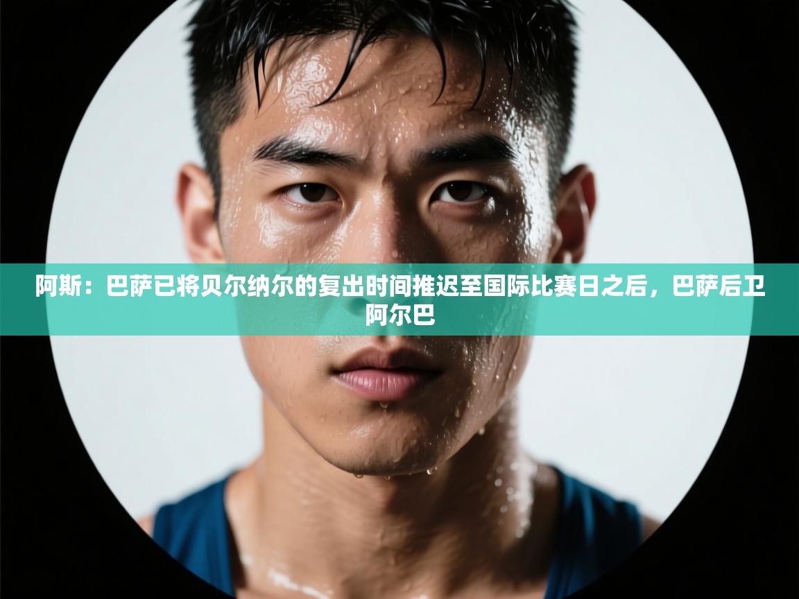 问鼎体育app官网入口-阿斯：巴萨已将贝尔纳尔的复出时间推迟至国际比赛日之后，巴萨后卫阿尔巴  第4张