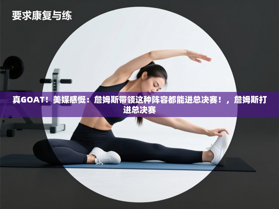 问鼎体育下载-真GOAT！美媒感慨：詹姆斯带领这种阵容都能进总决赛！，詹姆斯打进总决赛  第1张