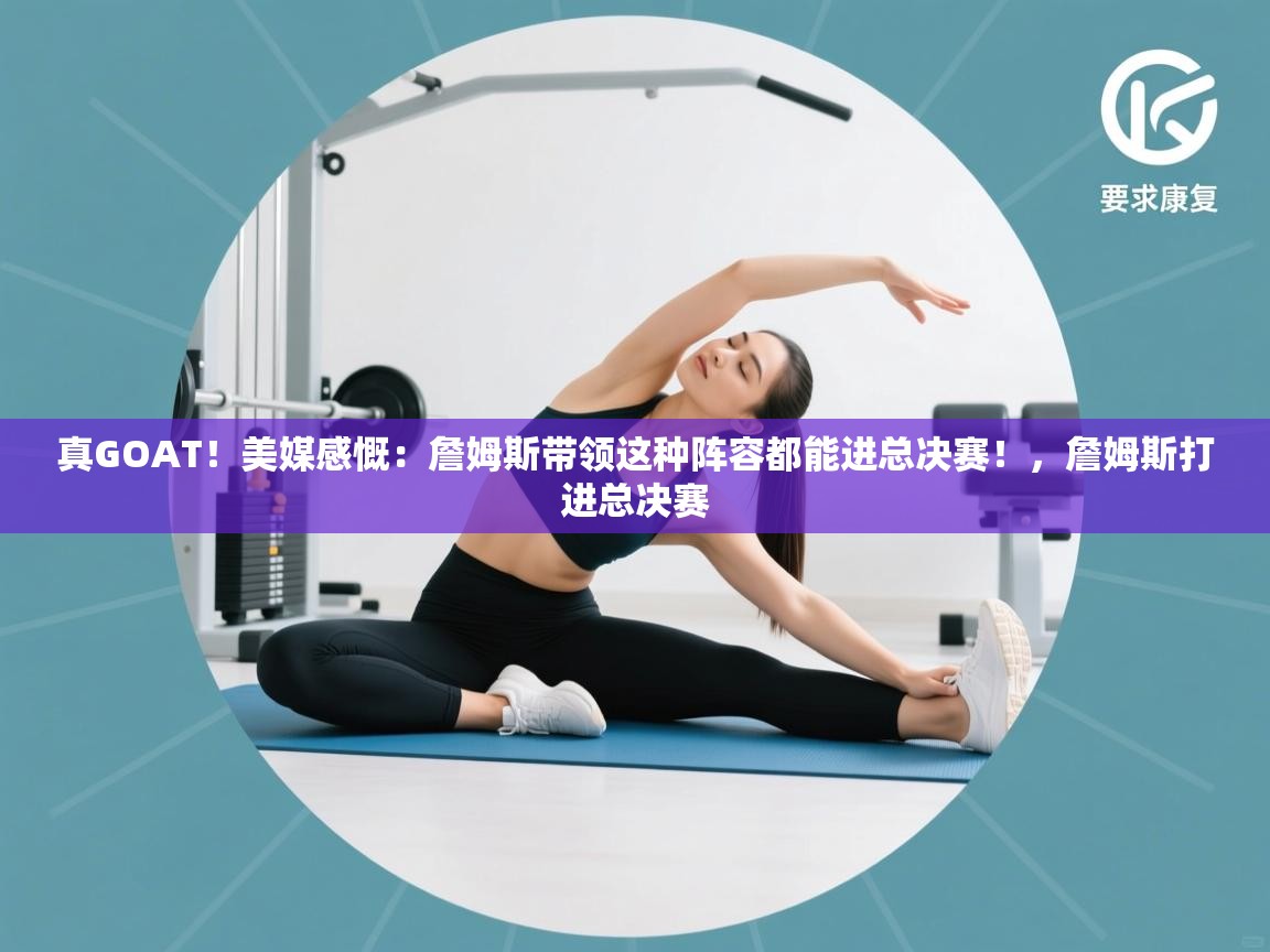 问鼎体育下载-真GOAT！美媒感慨：詹姆斯带领这种阵容都能进总决赛！，詹姆斯打进总决赛  第4张