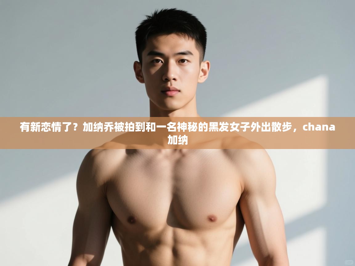 问鼎娱乐入口-有新恋情了？加纳乔被拍到和一名神秘的黑发女子外出散步，chana加纳  第1张