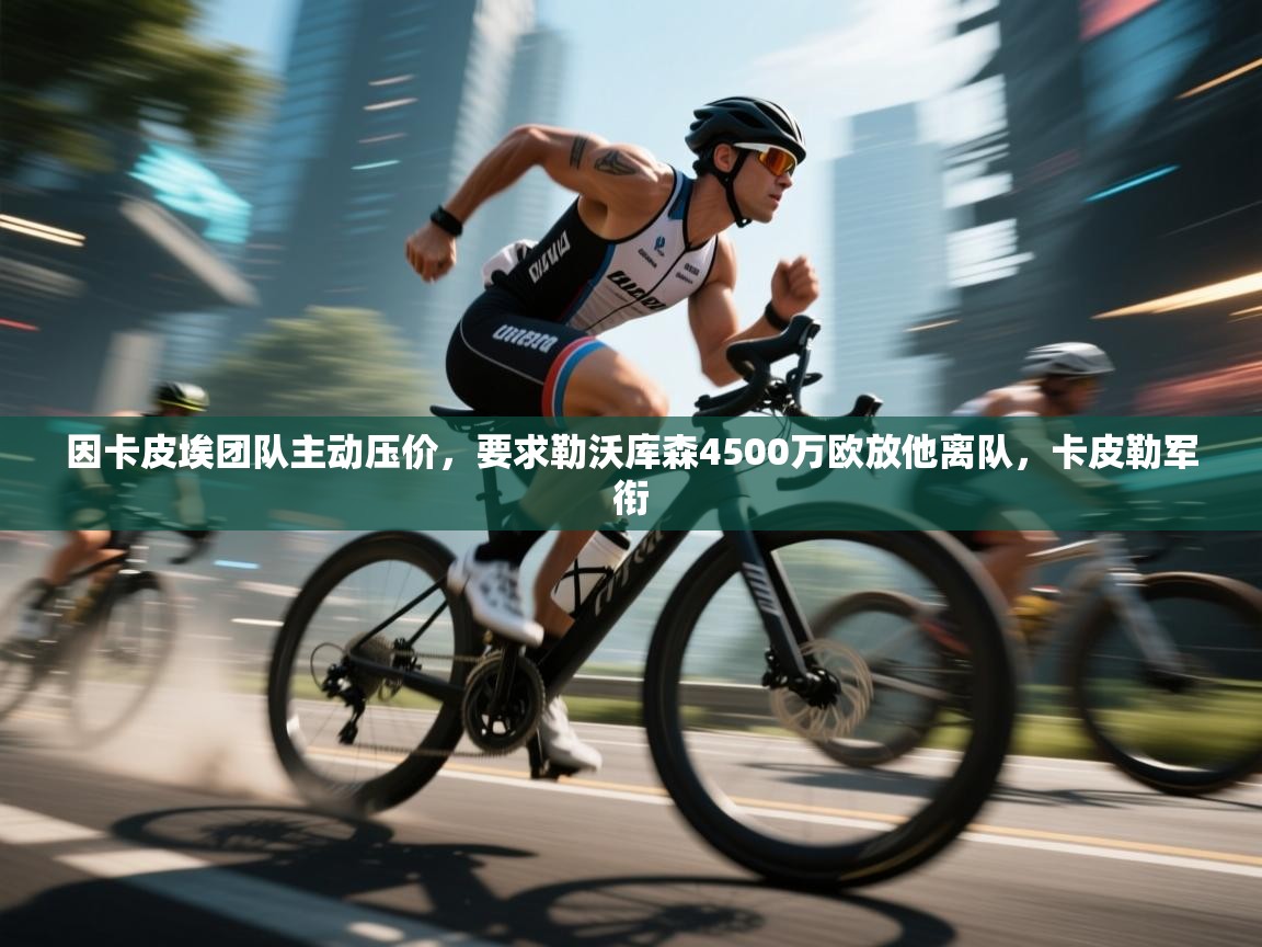 问鼎娱乐app官网下载-因卡皮埃团队主动压价，要求勒沃库森4500万欧放他离队，卡皮勒军衔  第1张