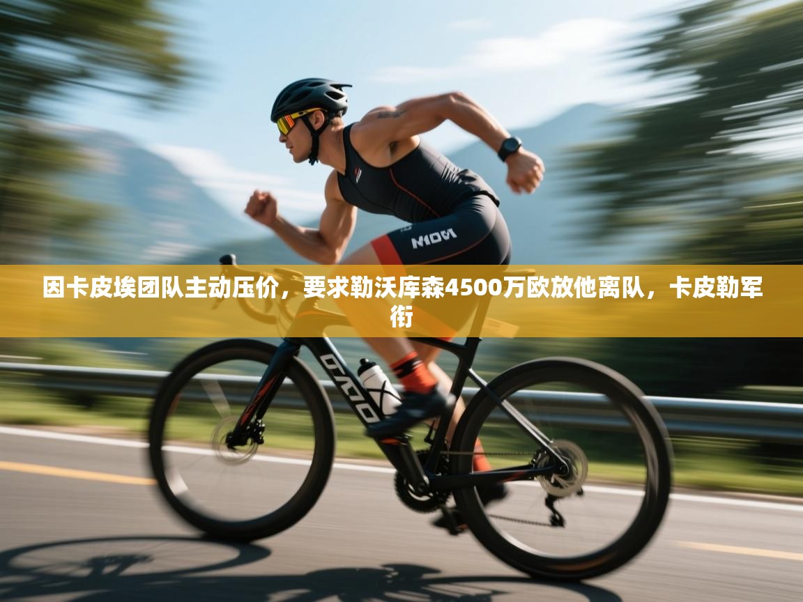 问鼎娱乐app官网下载-因卡皮埃团队主动压价，要求勒沃库森4500万欧放他离队，卡皮勒军衔  第2张