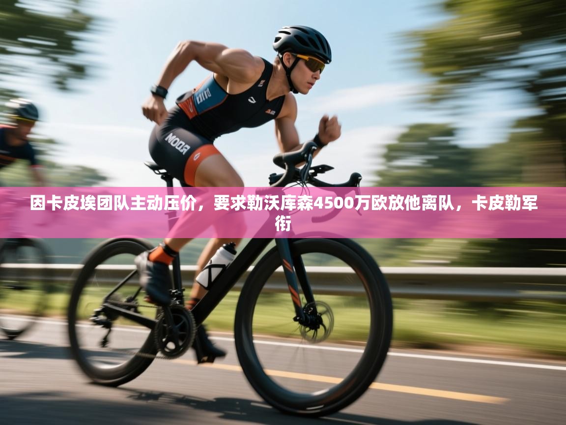 问鼎娱乐app官网下载-因卡皮埃团队主动压价，要求勒沃库森4500万欧放他离队，卡皮勒军衔  第4张