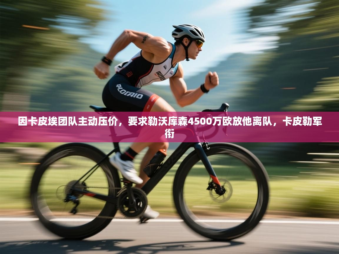 问鼎娱乐app官网下载-因卡皮埃团队主动压价，要求勒沃库森4500万欧放他离队，卡皮勒军衔  第3张