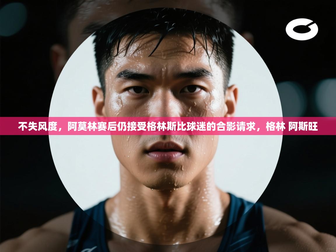 问鼎娱乐官网地址-不失风度,阿莫林赛后仍接受格林斯比球迷的合影请求,格林 阿斯旺 第3张