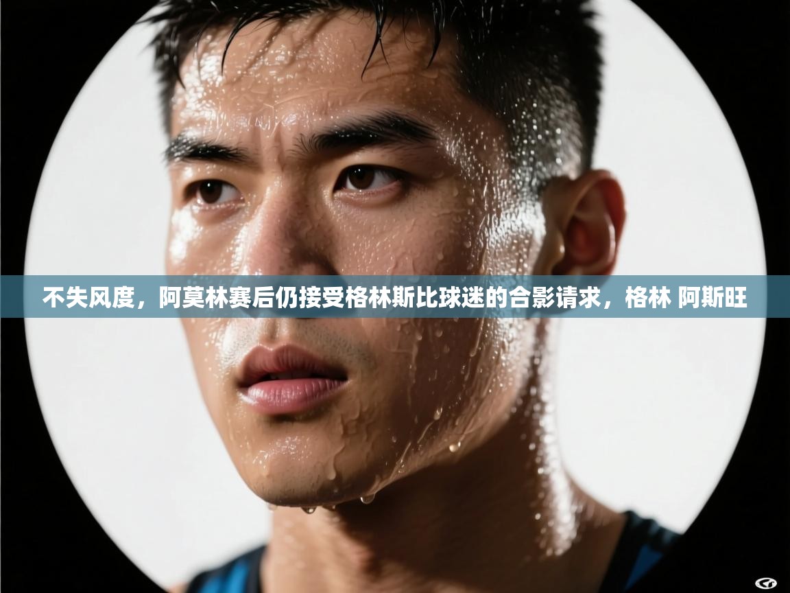 问鼎娱乐官网地址-不失风度,阿莫林赛后仍接受格林斯比球迷的合影请求,格林 阿斯旺 第2张