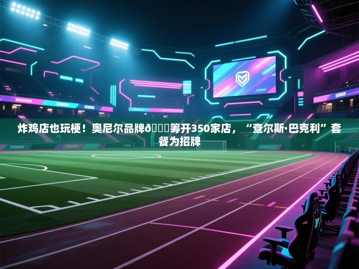 问鼎娱乐在线网址-炸鸡店也玩梗！奥尼尔品牌🍗筹开350家店，“查尔斯·巴克利”套餐为招牌  第1张