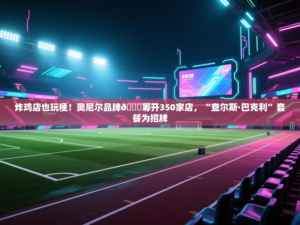 问鼎娱乐在线网址-炸鸡店也玩梗！奥尼尔品牌🍗筹开350家店，“查尔斯·巴克利”套餐为招牌  第2张