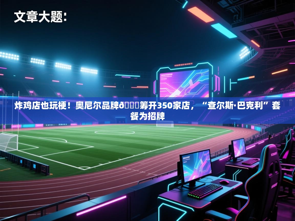 问鼎娱乐在线网址-炸鸡店也玩梗！奥尼尔品牌🍗筹开350家店，“查尔斯·巴克利”套餐为招牌  第4张