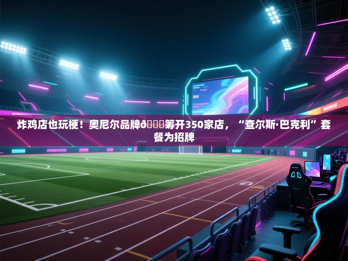 问鼎娱乐在线网址-炸鸡店也玩梗！奥尼尔品牌🍗筹开350家店，“查尔斯·巴克利”套餐为招牌  第3张