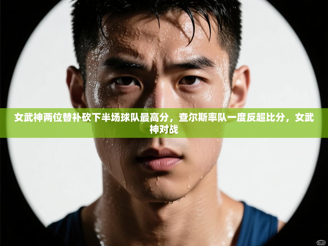 问鼎体育下载-女武神两位替补砍下半场球队最高分，查尔斯率队一度反超比分，女武神对战  第2张