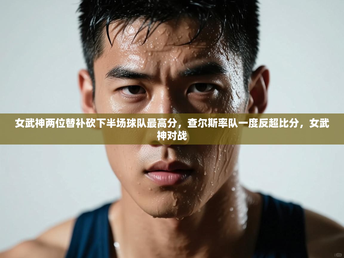 问鼎体育下载-女武神两位替补砍下半场球队最高分，查尔斯率队一度反超比分，女武神对战  第3张