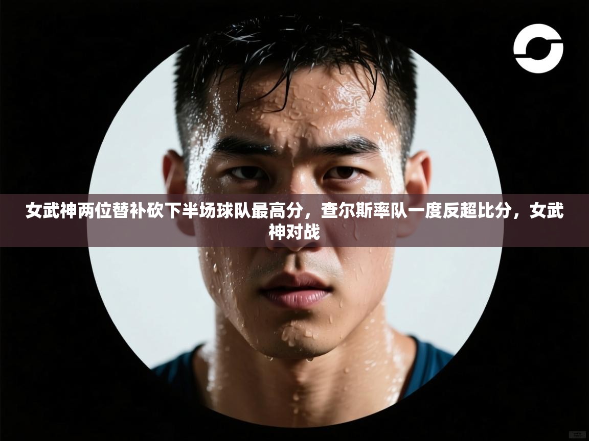 问鼎体育下载-女武神两位替补砍下半场球队最高分，查尔斯率队一度反超比分，女武神对战  第1张