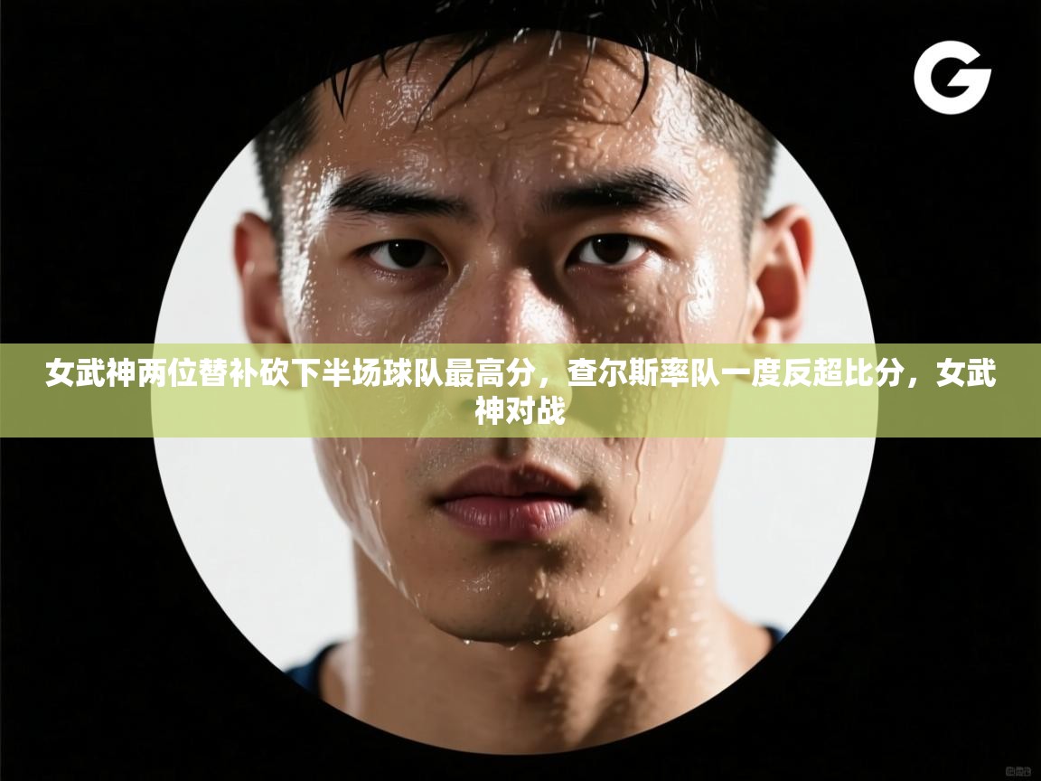 问鼎体育下载-女武神两位替补砍下半场球队最高分，查尔斯率队一度反超比分，女武神对战  第4张