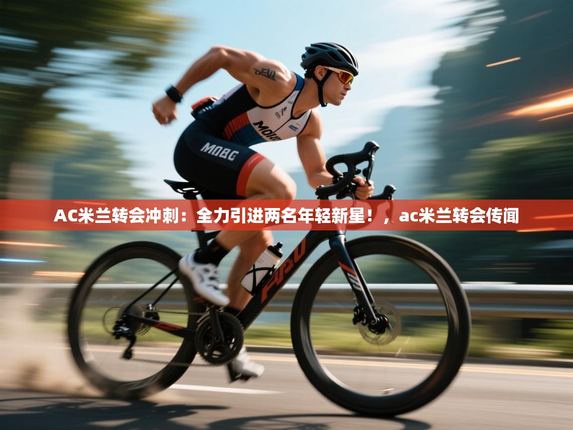 问鼎娱乐注册-AC米兰转会冲刺:全力引进两名年轻新星!,ac米兰转会传闻 第1张