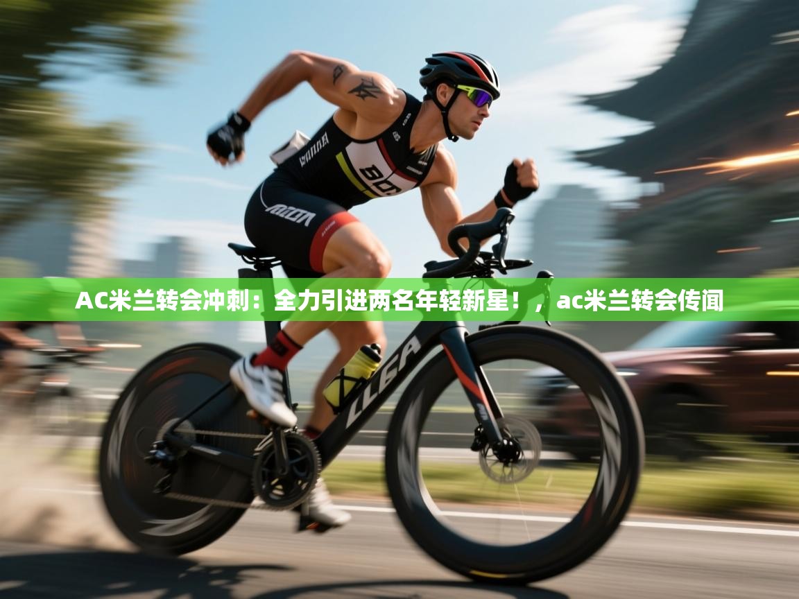 问鼎娱乐注册-AC米兰转会冲刺:全力引进两名年轻新星!,ac米兰转会传闻 第2张