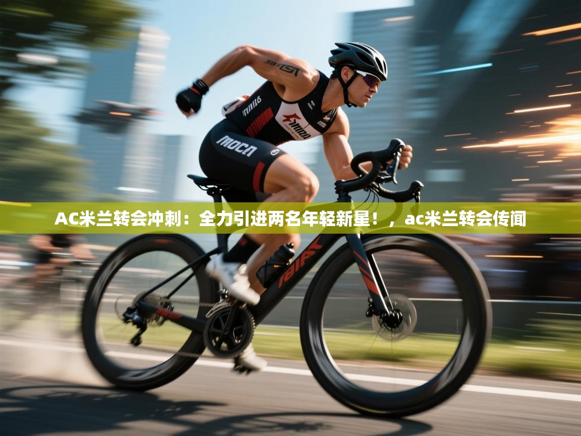 问鼎娱乐注册-AC米兰转会冲刺:全力引进两名年轻新星!,ac米兰转会传闻 第4张