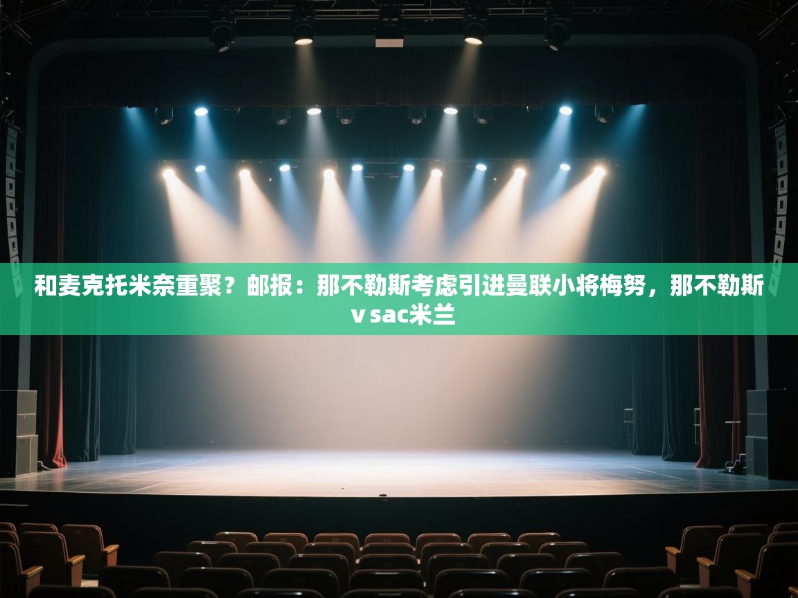 问鼎娱乐官方-和麦克托米奈重聚？邮报：那不勒斯考虑引进曼联小将梅努，那不勒斯ⅴsac米兰  第1张