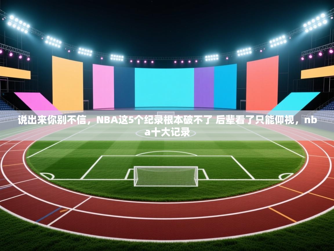 问鼎体育在线-说出来你别不信,NBA这5个纪录根本破不了 后辈看了只能仰视,nba十大记录 第2张