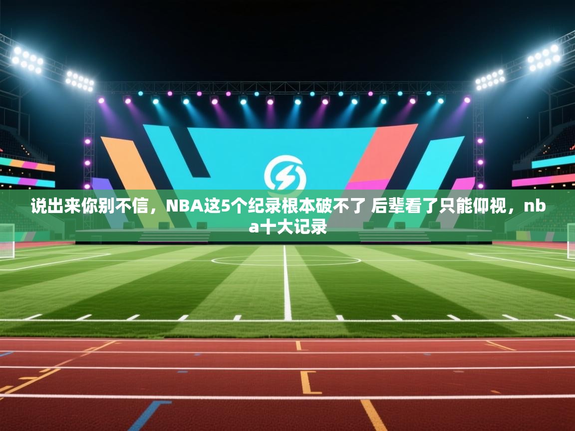 问鼎体育在线-说出来你别不信,NBA这5个纪录根本破不了 后辈看了只能仰视,nba十大记录 第3张