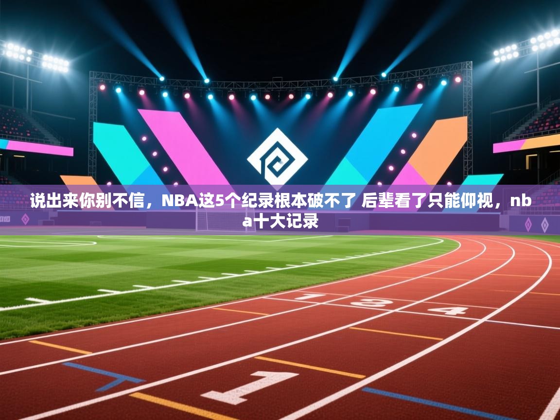 问鼎体育在线-说出来你别不信,NBA这5个纪录根本破不了 后辈看了只能仰视,nba十大记录 第4张
