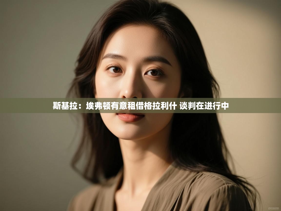 问鼎娱乐在线网址-斯基拉:埃弗顿有意租借格拉利什 谈判在进行中 第1张