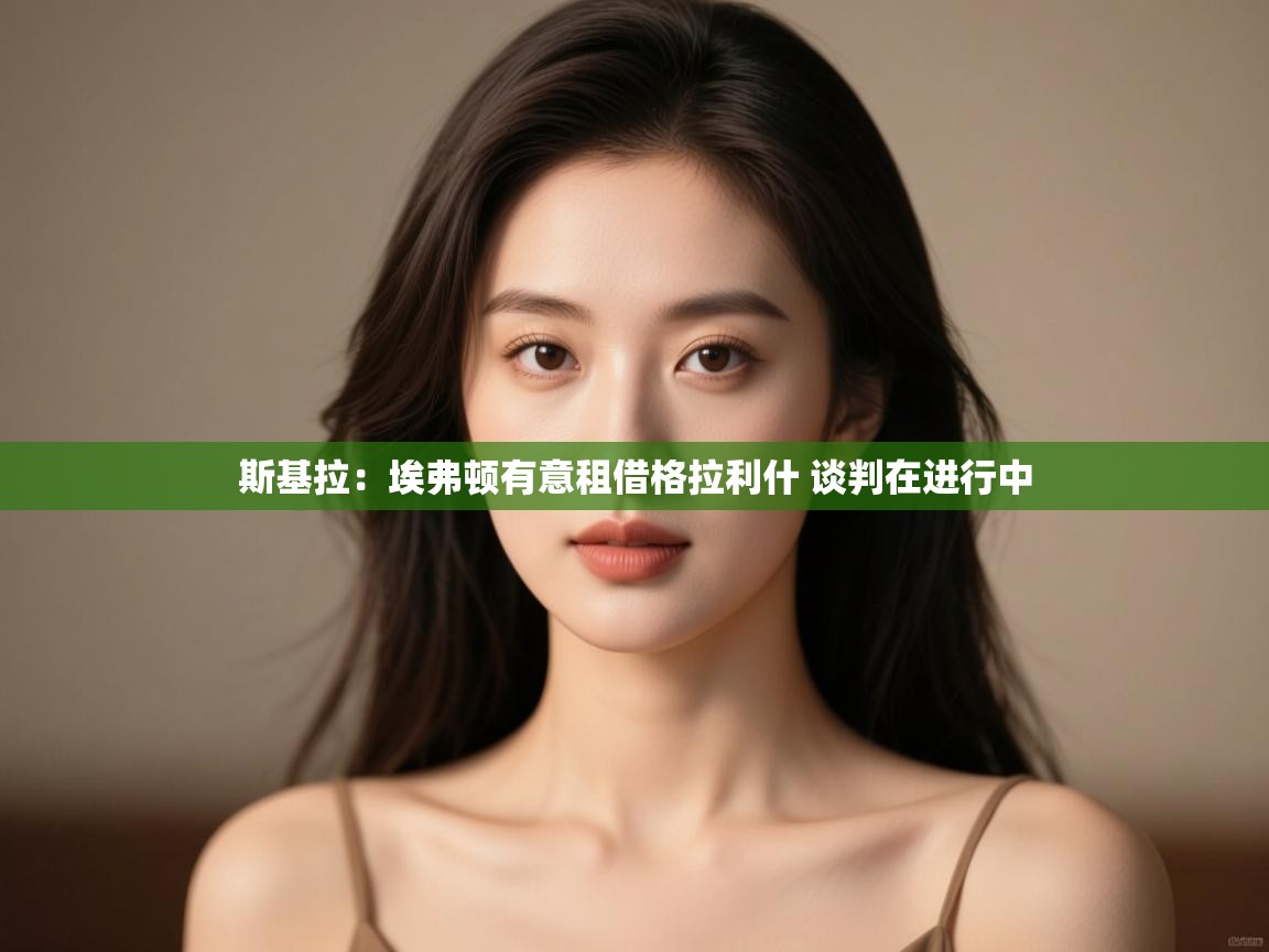 问鼎娱乐在线网址-斯基拉:埃弗顿有意租借格拉利什 谈判在进行中 第3张