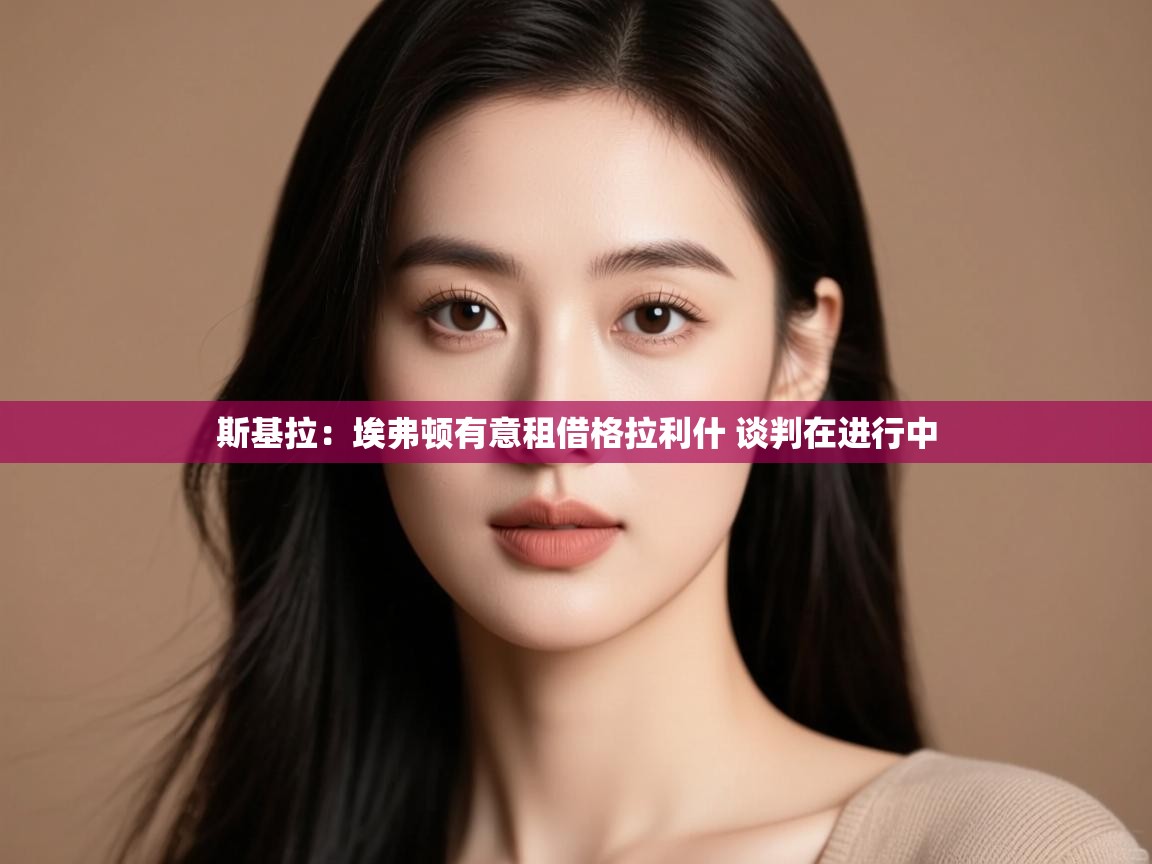 问鼎娱乐在线网址-斯基拉:埃弗顿有意租借格拉利什 谈判在进行中 第4张