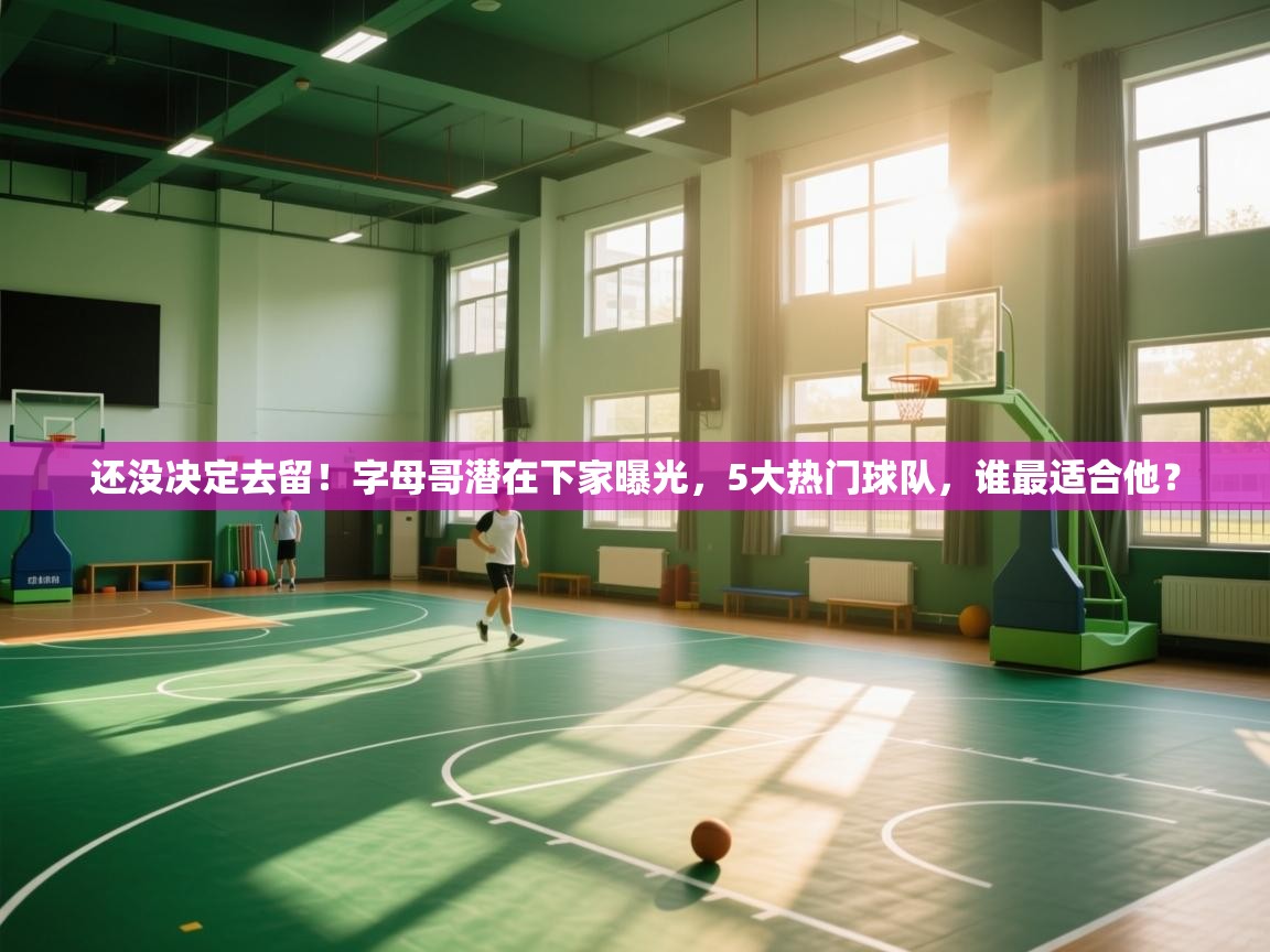 问鼎娱乐pg下载-还没决定去留!字母哥潜在下家曝光,5大热门球队,谁最适合他? 第2张