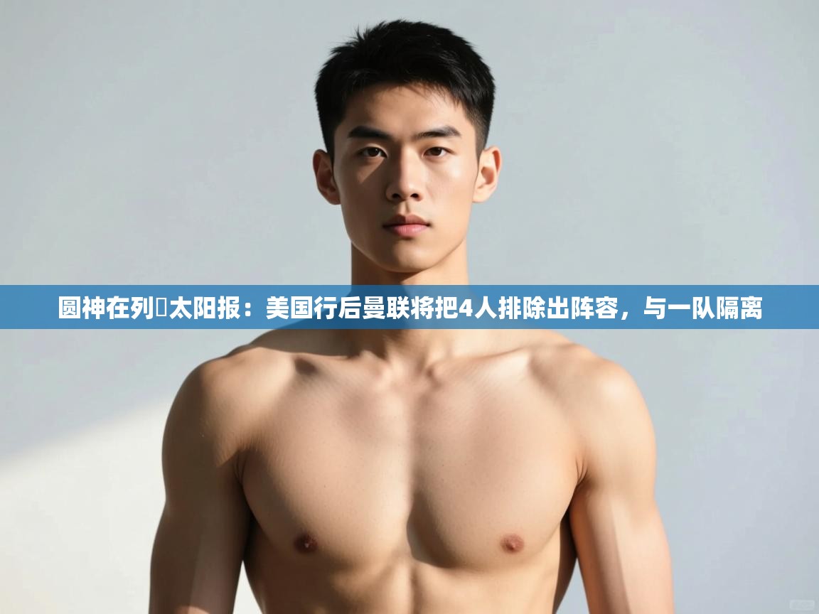 问鼎娱乐iso-圆神在列❗太阳报：美国行后曼联将把4人排除出阵容，与一队隔离  第1张